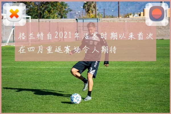 格兰特自2021年活塞时期以来首次在四月重返赛场令人期待