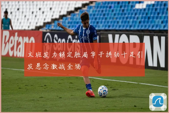 文班发力锁定胜局华子拼劲十足引发悬念激战全场