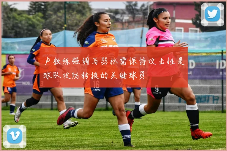卢教练强调马瑟林需保持攻击性是球队攻防转换的关键球员
