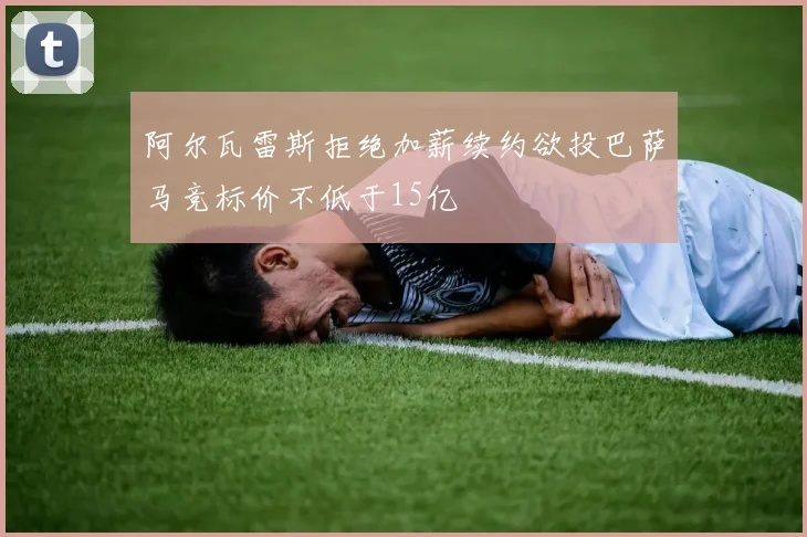 阿尔瓦雷斯拒绝加薪续约欲投巴萨马竞标价不低于15亿
