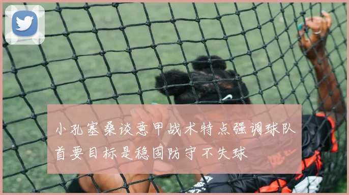 小孔塞桑谈意甲战术特点强调球队首要目标是稳固防守不失球