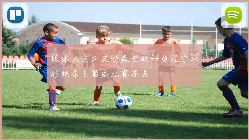 媒体人点评皮特森空砍44分辽宁38秒绝杀上篮成比赛亮点