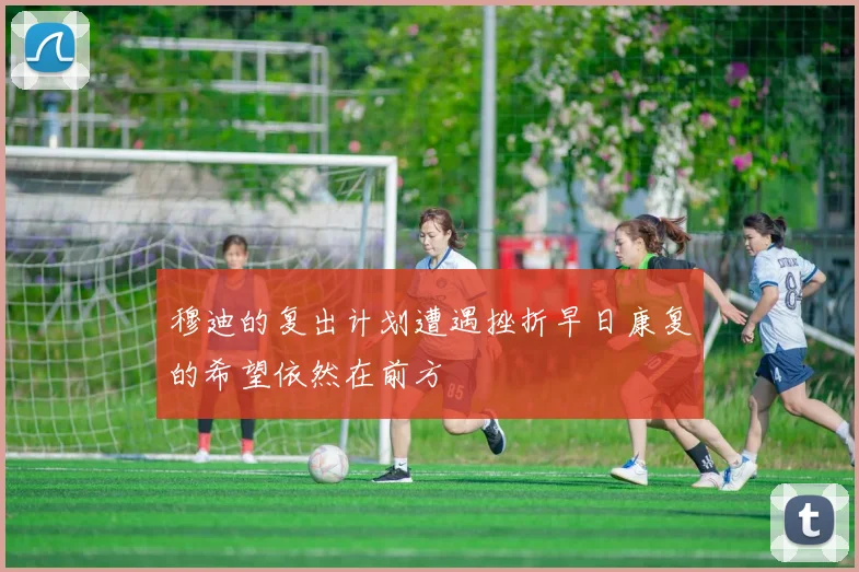 穆迪的复出计划遭遇挫折早日康复的希望依然在前方