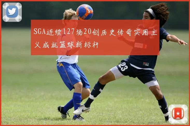 SGA连续127场20创历史传奇实用主义成就篮球新标杆