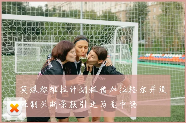 英媒称维拉计划租借加拉格尔并设强制买断条款引进马竞中场