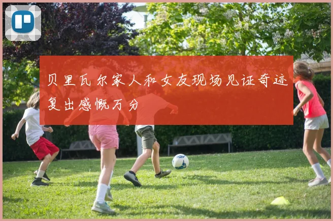 贝里瓦尔家人和女友现场见证奇迹复出感慨万分