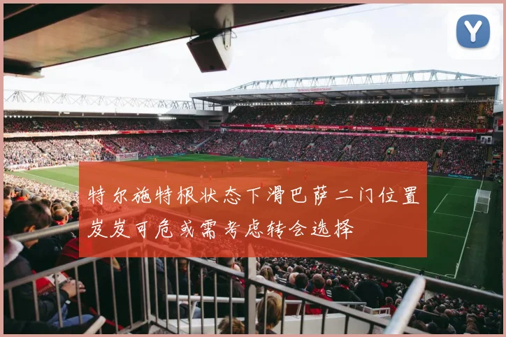 特尔施特根状态下滑巴萨二门位置岌岌可危或需考虑转会选择