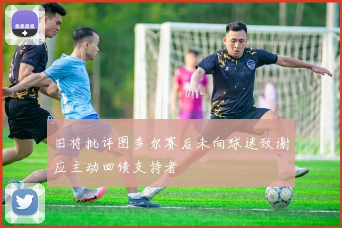 旧将批评图多尔赛后未向球迷致谢应主动回馈支持者