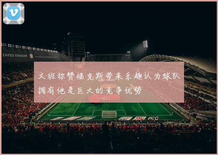 文班称赞福克斯带来乐趣认为球队拥有他是巨大的竞争优势