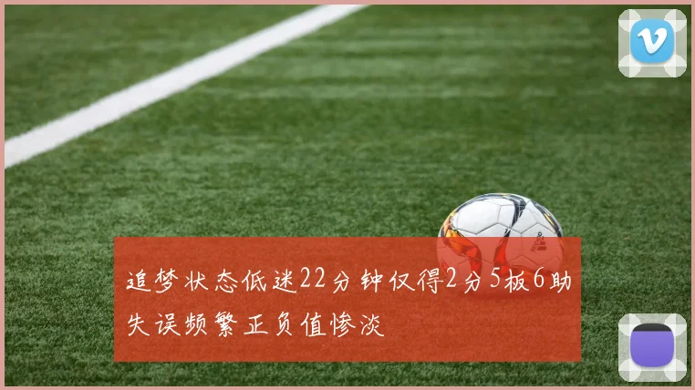 追梦状态低迷22分钟仅得2分5板6助失误频繁正负值惨淡