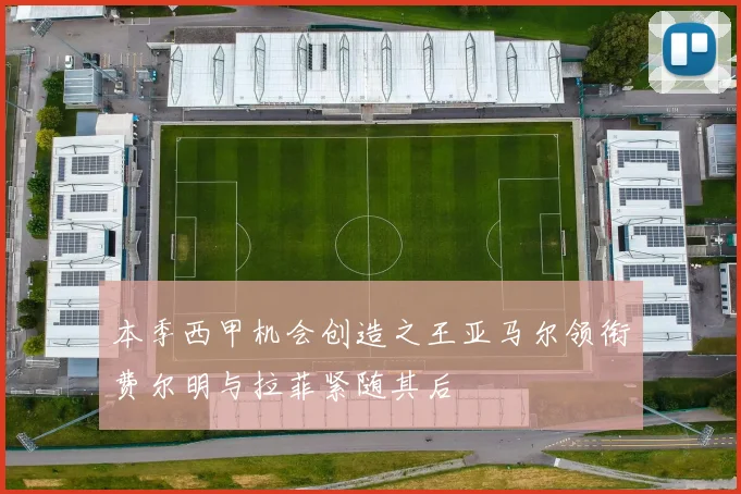 本季西甲机会创造之王亚马尔领衔费尔明与拉菲紧随其后