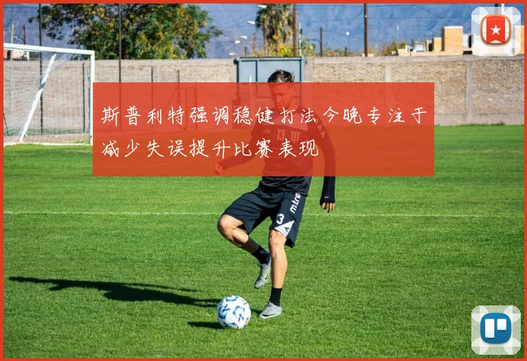 斯普利特强调稳健打法今晚专注于减少失误提升比赛表现