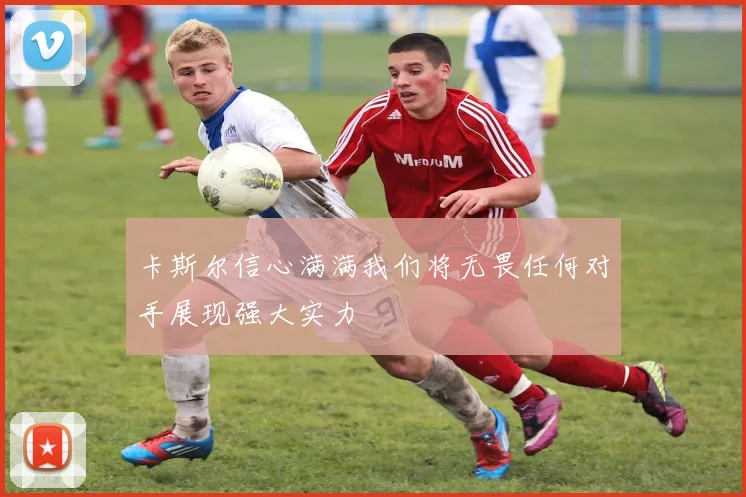 卡斯尔信心满满我们将无畏任何对手展现强大实力
