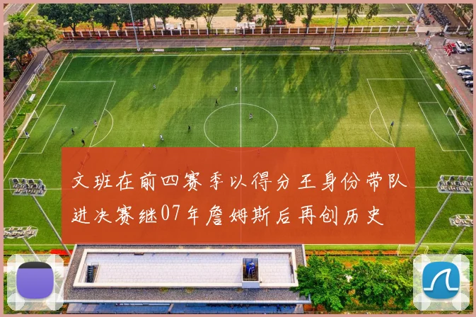 文班在前四赛季以得分王身份带队进决赛继07年詹姆斯后再创历史