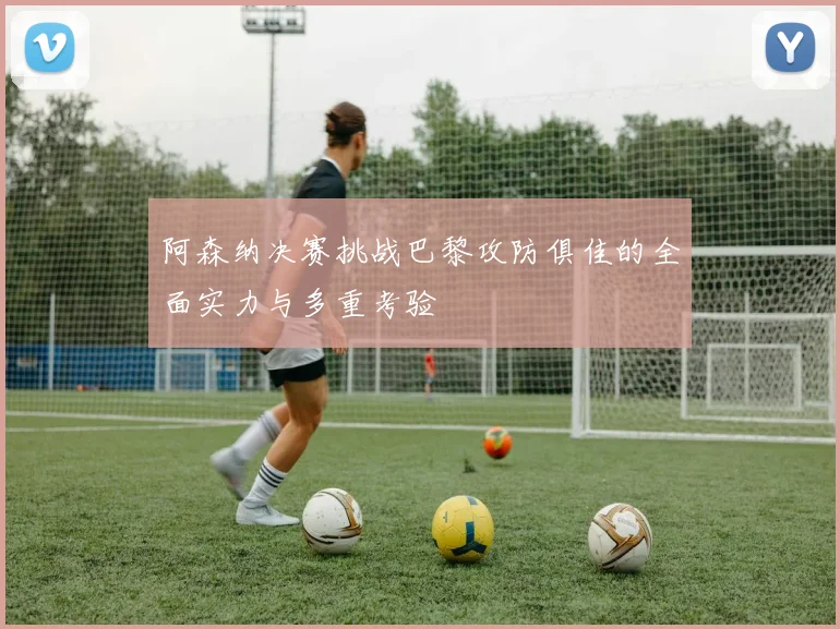 阿森纳决赛挑战巴黎攻防俱佳的全面实力与多重考验