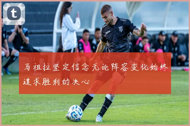 马祖拉坚定信念无论阵容变化始终追求胜利的决心