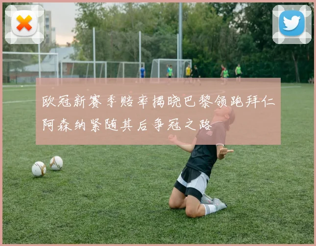 欧冠新赛季赔率揭晓巴黎领跑拜仁阿森纳紧随其后争冠之路