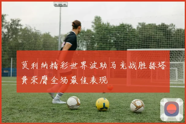 莫利纳精彩世界波助马竞战胜赫塔费荣膺全场最佳表现