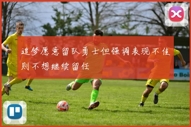 追梦愿意留队勇士但强调表现不佳则不想继续留任